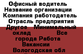 Офисный водитель › Название организации ­ Компания-работодатель › Отрасль предприятия ­ Другое › Минимальный оклад ­ 40 000 - Все города Работа » Вакансии   . Вологодская обл.,Вологда г.